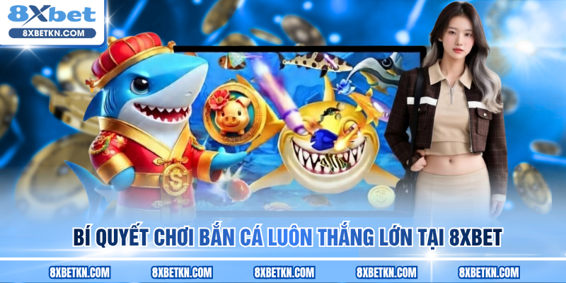 Bí quyết chơi bắn cá luôn thắng lớn tại 8XBET